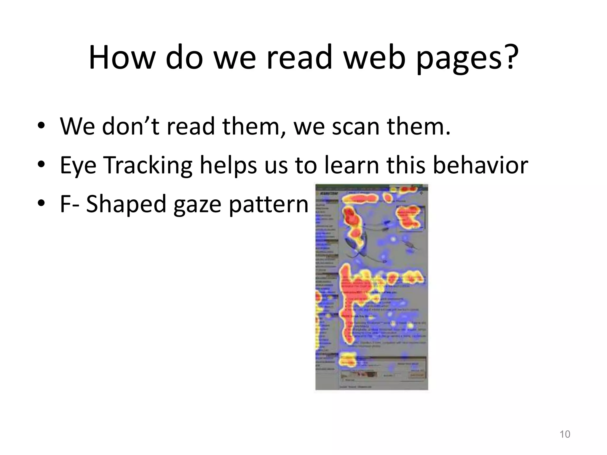 How do we read web pages?
• We don’t read them, we scan them.
• Eye Tracking helps us to learn this behavior
• F- Shaped gaze pattern !




                                                 10
 