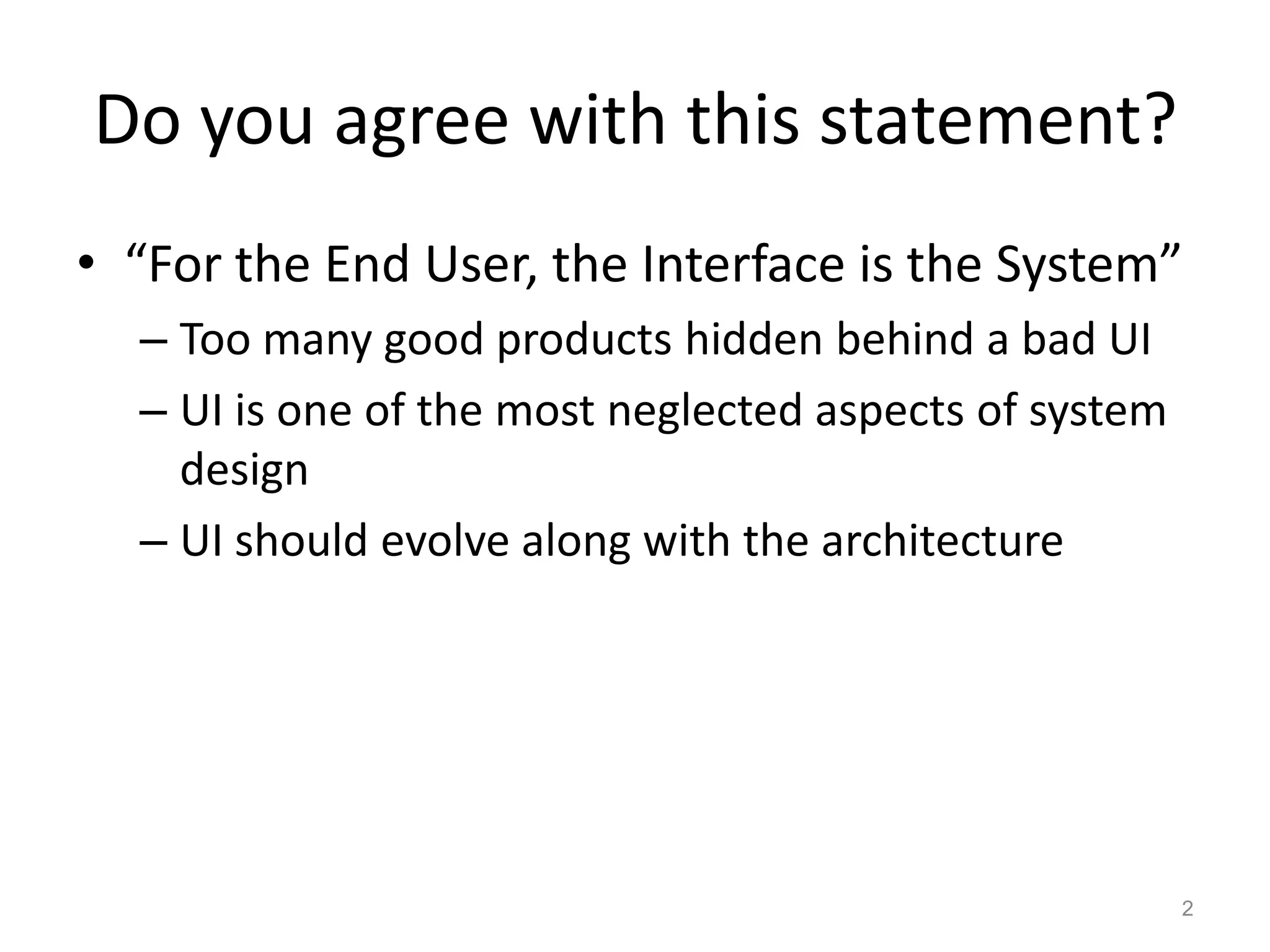 Do you agree with this statement?
• “For the End User, the Interface is the System”
  – Too many good products hidden behind a bad UI
  – UI is one of the most neglected aspects of system
    design
  – UI should evolve along with the architecture




                                                        2
 