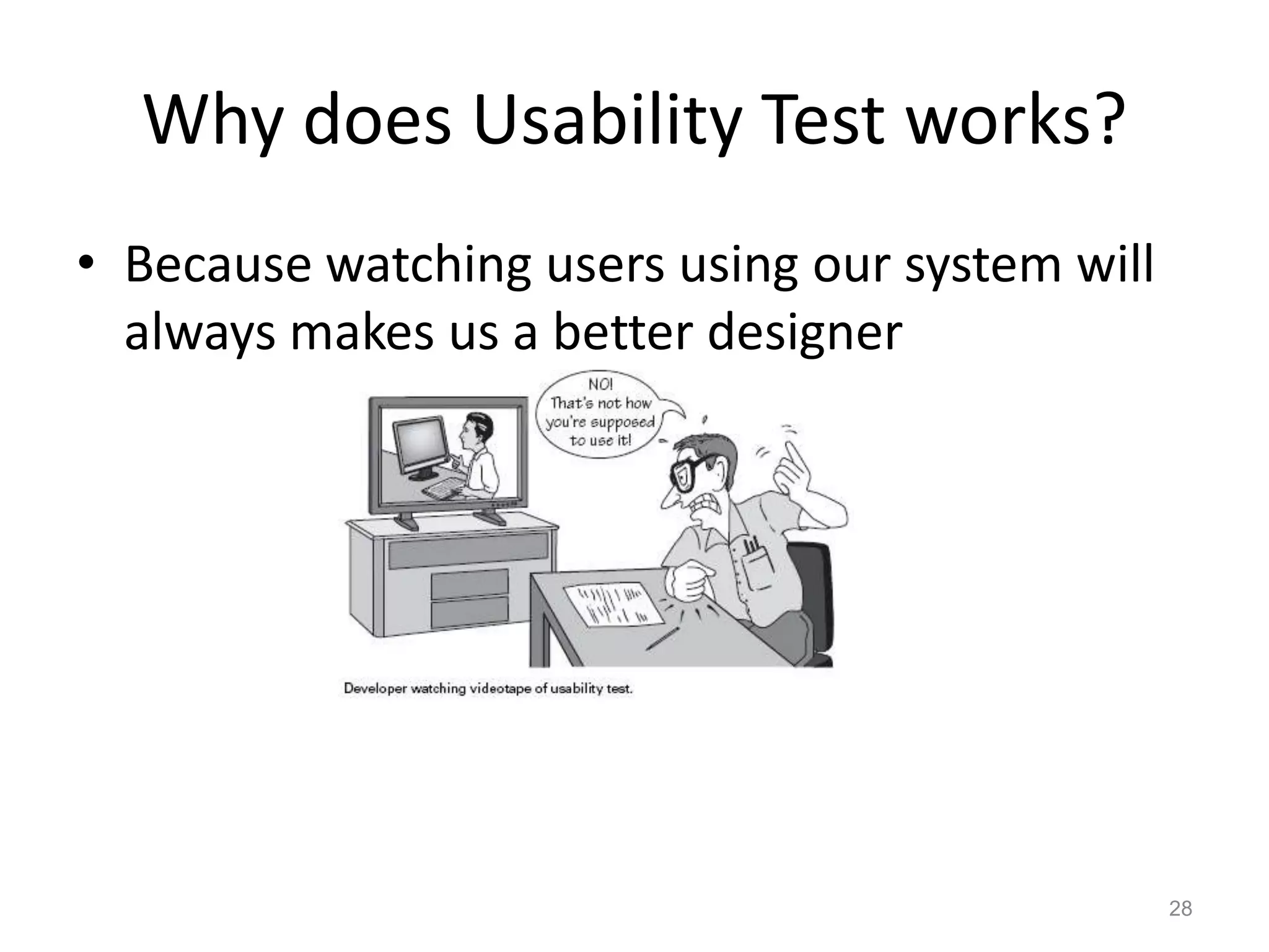 Why does Usability Test works?
• Because watching users using our system will
  always makes us a better designer




                                                 28
 