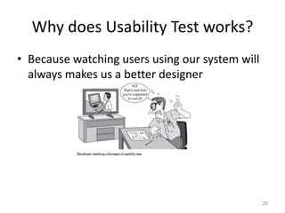 Why does Usability Test works?
• Because watching users using our system will
  always makes us a better designer




                                                 28
 