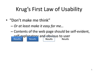 Krug’s First Law of Usability
• “Don’t make me think”
  – Or at least make it easy for me…
  – Contents of the web page should be self-evident,
    self-explanatory and obvious to user
    Results   Results   Results   Results




                                                       8
 