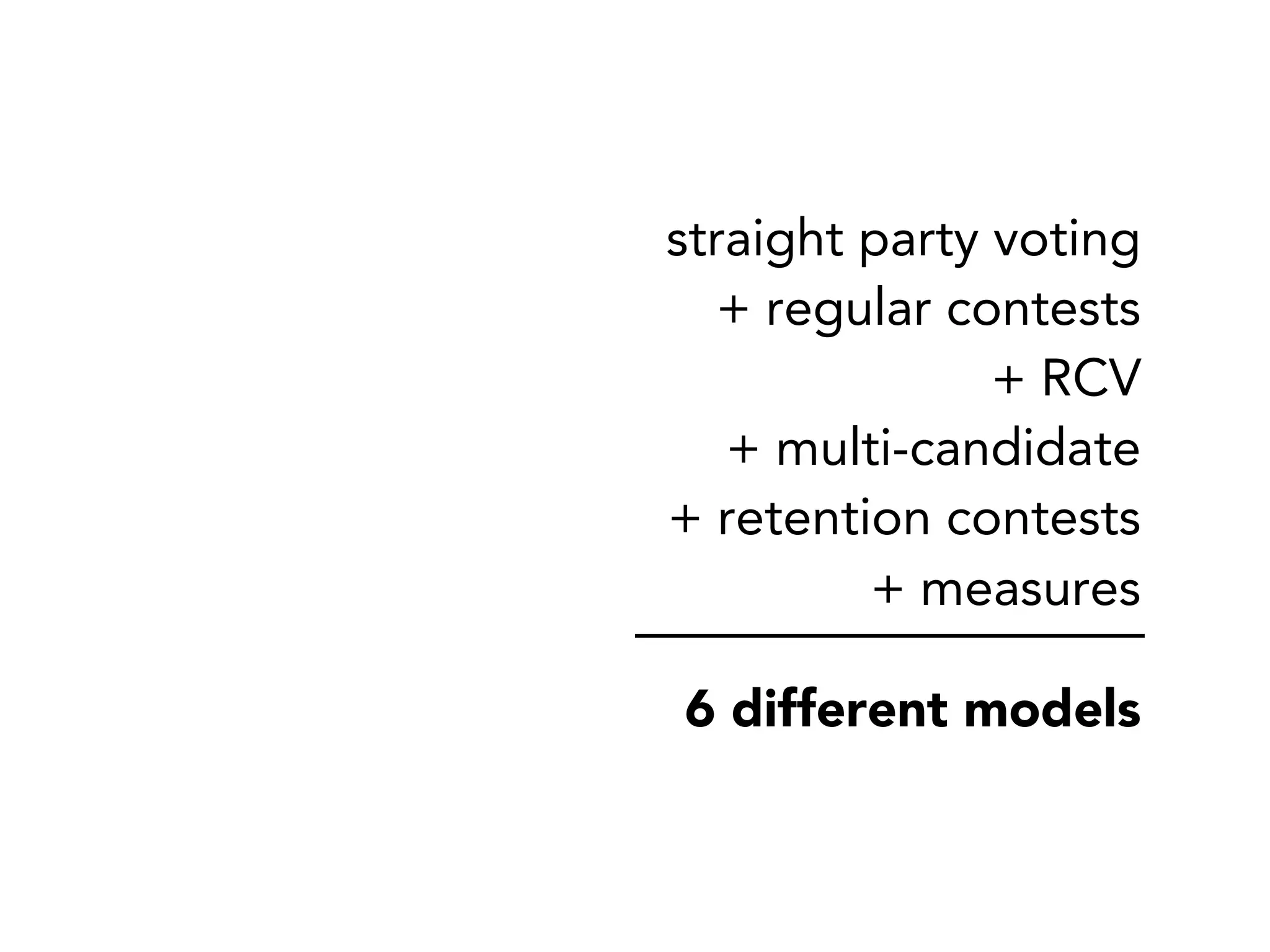straight party voting
   + regular contests
               + RCV
   + multi-candidate
+ retention contests
         + measures

6 different models
 