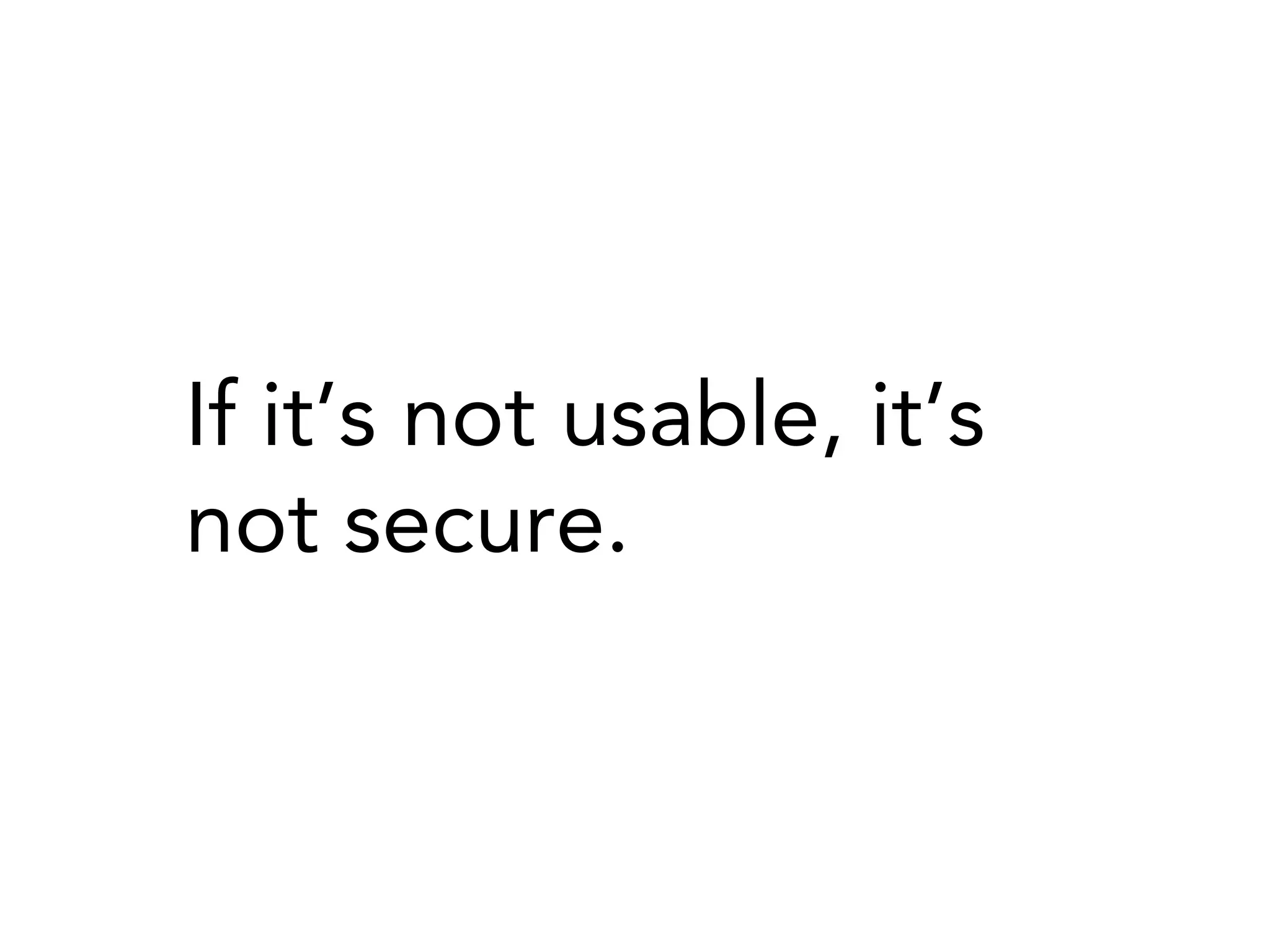 If it’s not usable, it’s
not secure.
 