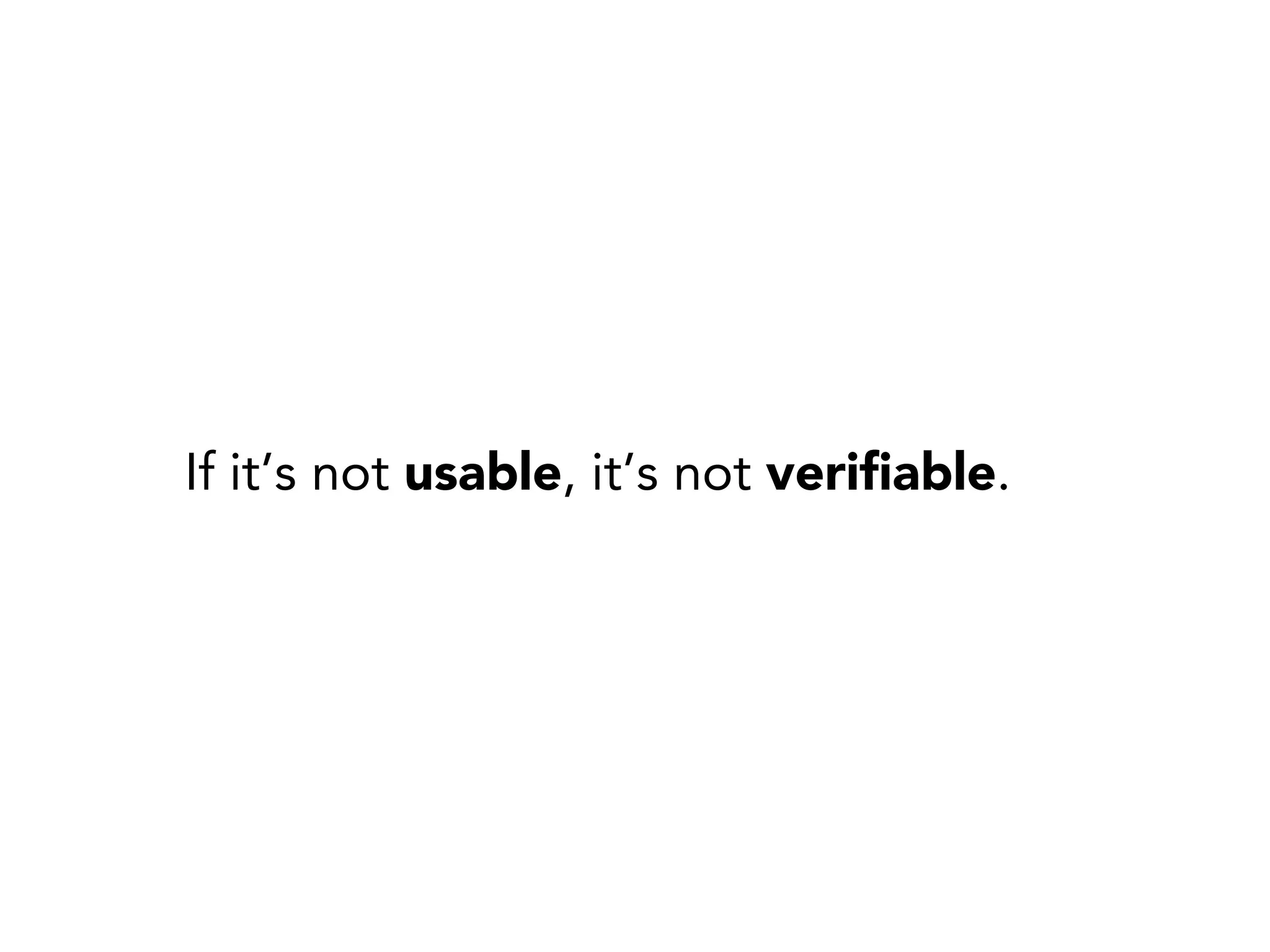 If it’s not usable, it’s not veriﬁable.
 