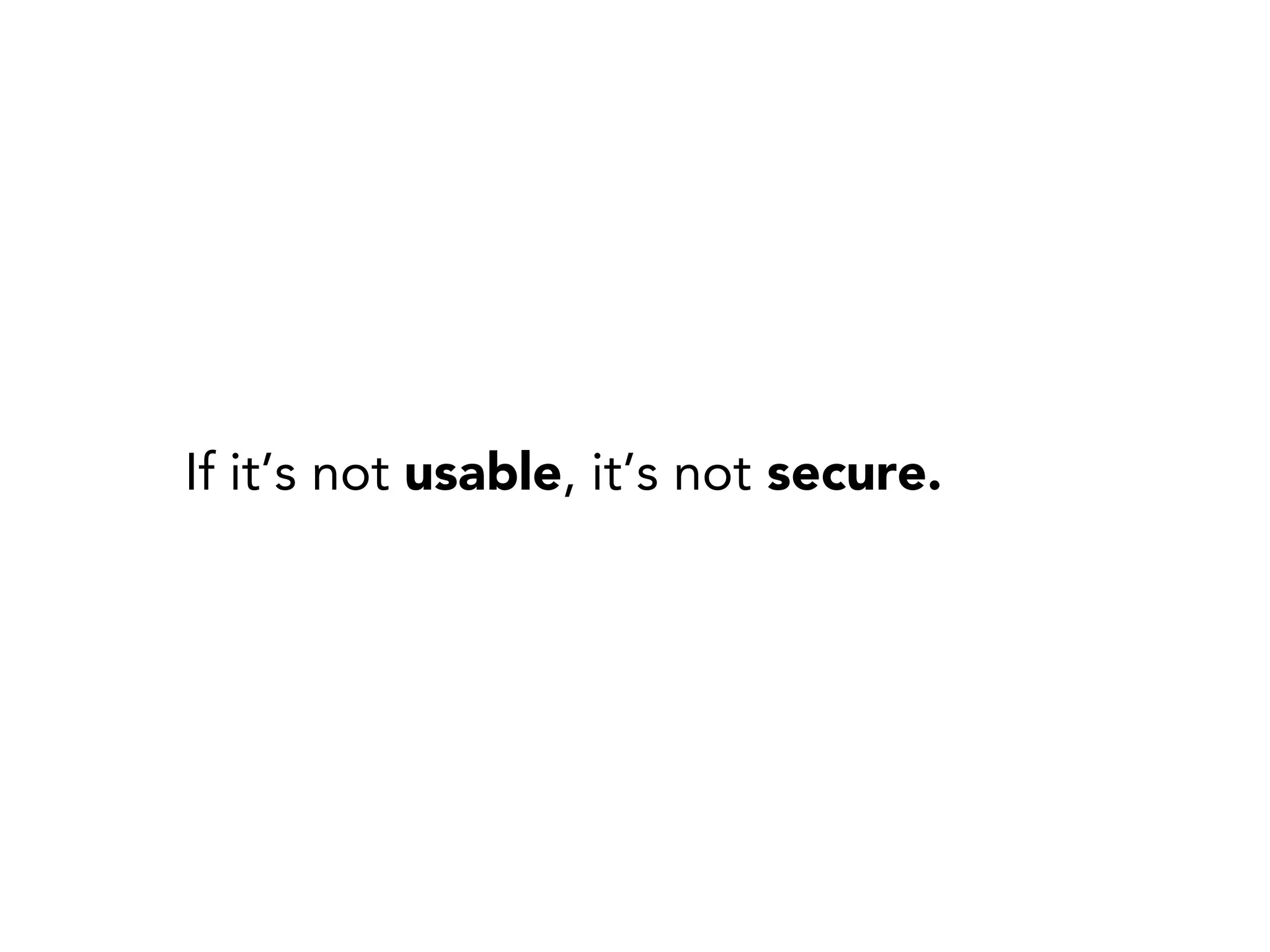 If it’s not usable, it’s not secure.
 