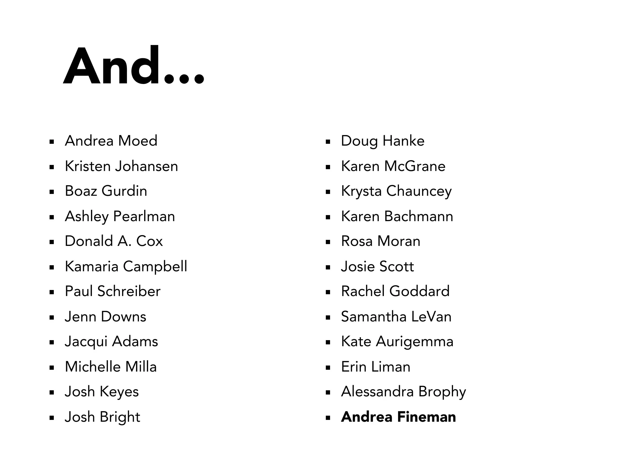 And...
Andrea Moed        Doug Hanke
Kristen Johansen   Karen McGrane
Boaz Gurdin        Krysta Chauncey
Ashley Pearlman    Karen Bachmann
Donald A. Cox      Rosa Moran
Kamaria Campbell   Josie Scott
Paul Schreiber     Rachel Goddard
Jenn Downs         Samantha LeVan
Jacqui Adams       Kate Aurigemma
Michelle Milla     Erin Liman
Josh Keyes         Alessandra Brophy
Josh Bright        Andrea Fineman
 
