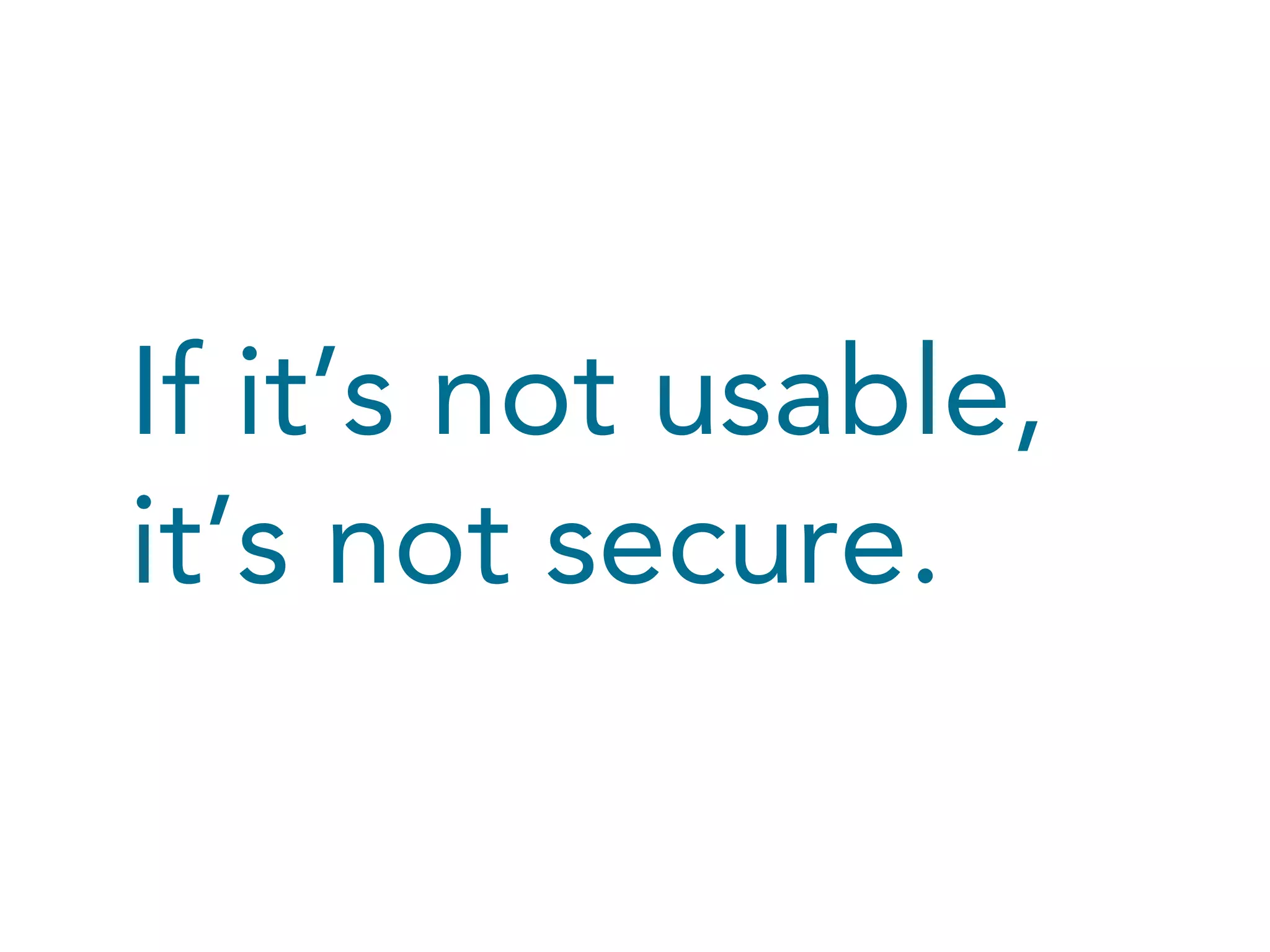 If it’s not usable,
it’s not secure.
 