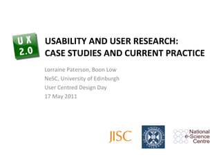 USABILITY AND USER RESEARCH: CASE STUDIES AND CURRENT PRACTICE Lorraine Paterson, Boon Low NeSC, University of Edinburgh User Centred Design Day 17 May 2011 