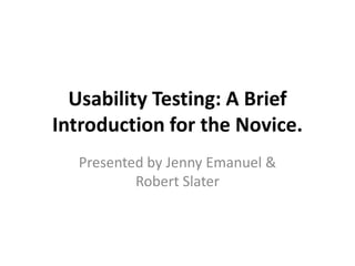 Usability Testing: A Brief
Introduction for the Novice.
  Presented by Jenny Emanuel &
          Robert Slater
 