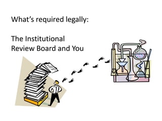 What’s required legally:

The Institutional
Review Board and You
 