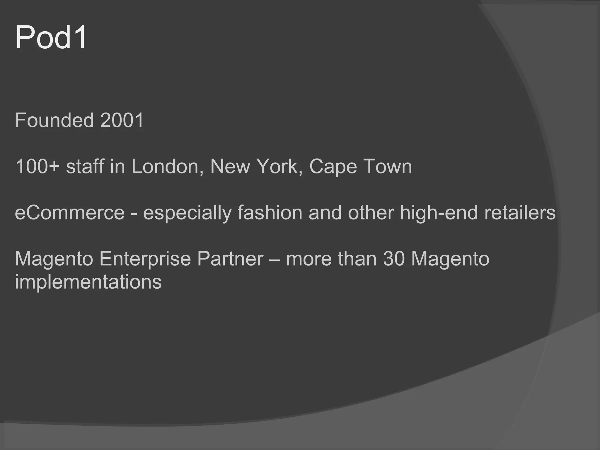 Pod1
Founded 2001
100+ staff in London, New York, Cape Town
eCommerce - especially fashion and other high-end retailers
Magento Enterprise Partner – more than 30 Magento
implementations
 
