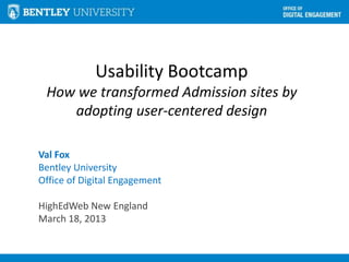Usability Bootcamp
 How we transformed Admission sites by
    adopting user-centered design

Val Fox
Bentley University
Office of Digital Engagement

HighEdWeb New England
March 18, 2013
 