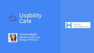 Usability
Cafe
Victoria Ubaldo
Miembro de GDG Lima
Manager, WTM Lima
 