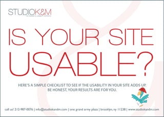 IS YOUR SITE
  USABLE?Here’s a simple cHecklist to see if tHe usability in your site adds up.
                         be Honest, your results are for you.



call us! 212-987-0076 | info@studiokandm.com | one grand army plaza | brooklyn, ny 11238 | www.studiokandm.com
 