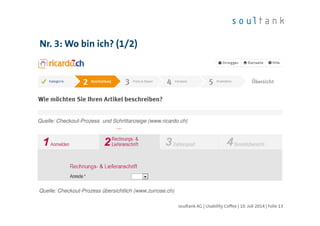 Nr. 3: Wo bin ich? (1/2)
| Folie 13soultank AG | Usability Coffee | 10. Juli 2014
Quelle: Checkout-Prozess und Schrittanzeige (www.ricardo.ch)
Quelle: Checkout-Prozess übersichtlich (www.zurrose.ch)
 