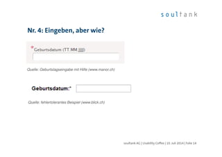 Nr. 4: Eingeben, aber wie?
| Folie 14soultank AG | Usability Coffee | 10. Juli 2014
Quelle: Geburtstagseingabe mit Hilfe (www.manor.ch)
Quelle: fehlertolerantes Beispiel (www.blick.ch)
 