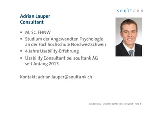 M. Sc. FHNW
Studium der Angewandten Psychologie
an der Fachhochschule Nordwestschweiz
4 Jahre Usability-Erfahrung
Usability Consultant bei soultank AG
seit Anfang 2013
Kontakt: adrian.lauper@soultank.ch
Adrian Lauper
Consultant
| Folie 3soultank AG | Usability Coffee | 05. Juni 2014
 