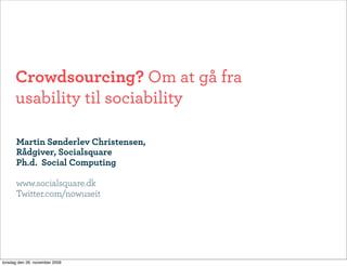 Crowdsourcing? Om at gå fra
      usability til sociability

      Martin Sønderlev Christensen,
      Rådgiver, Socialsquare
      Ph.d. Social Computing

      www.socialsquare.dk
      Twitter.com/nowuseit




torsdag den 26. november 2009
 