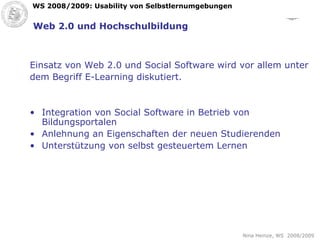 Web 2.0 und Hochschulbildung Einsatz von Web 2.0 und Social Software wird vor allem unter dem Begriff E-Learning diskutiert. Integration von Social Software in Betrieb von Bildungsportalen Anlehnung an Eigenschaften der neuen Studierenden Unterstützung von selbst gesteuertem Lernen 