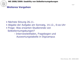 Weiteres Vorgehen Nächste Sitzung 26.11.  Abgabe der Aufgabe am Sonnatg, 14.12., 0:oo Uhr Frage: Was erwarten Studierende von  Selbstlernumgebungen? - Interviewleitfaden, Fragebogen und    Auswertungstabelle in Digicampus 