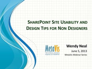 SHAREPOINT SITE USABILITY AND
DESIGN TIPS FOR NON DESIGNERS
Wendy Neal
June 5, 2013
MetaVis Webinar Series
 
