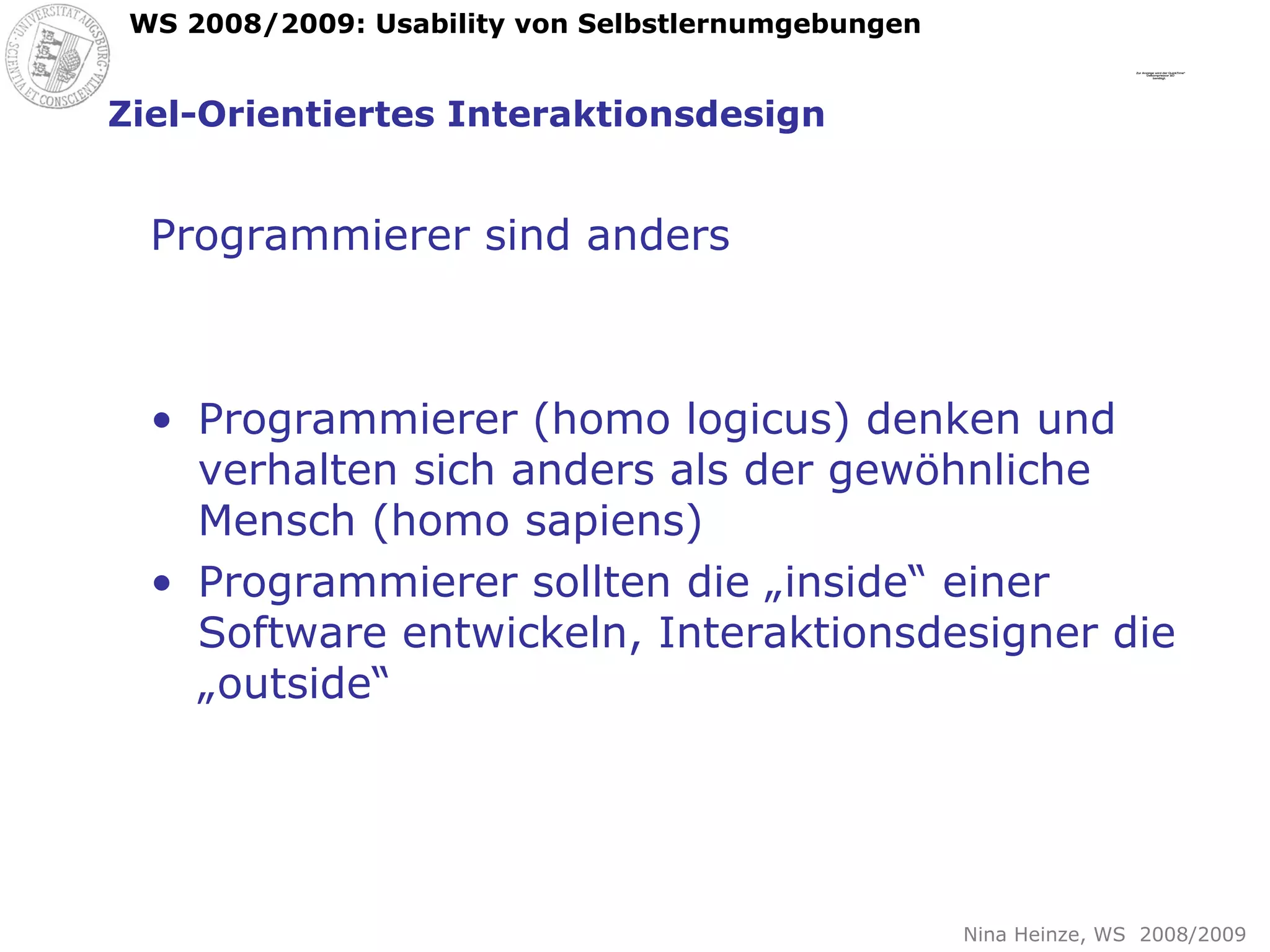Ziel-Orientiertes Interaktionsdesign Programmierer sind anders Programmierer (homo logicus) denken und verhalten sich anders als der gewöhnliche Mensch (homo sapiens) Programmierer sollten die „inside“ einer Software entwickeln, Interaktionsdesigner die „outside“ 