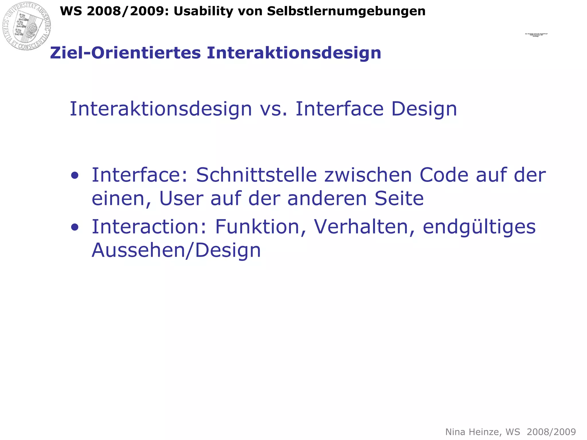 Ziel-Orientiertes Interaktionsdesign Interaktionsdesign vs. Interface Design Interface: Schnittstelle zwischen Code auf der einen, User auf der anderen Seite Interaction: Funktion, Verhalten, endgültiges Aussehen/Design 