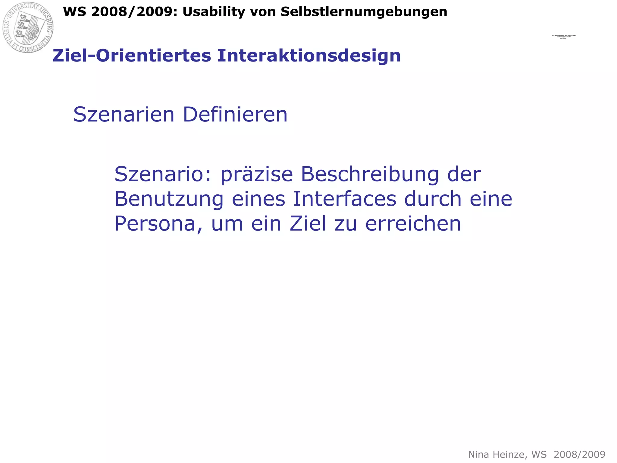Ziel-Orientiertes Interaktionsdesign Szenarien Definieren Szenario: präzise Beschreibung der Benutzung eines Interfaces durch eine Persona, um ein Ziel zu erreichen 