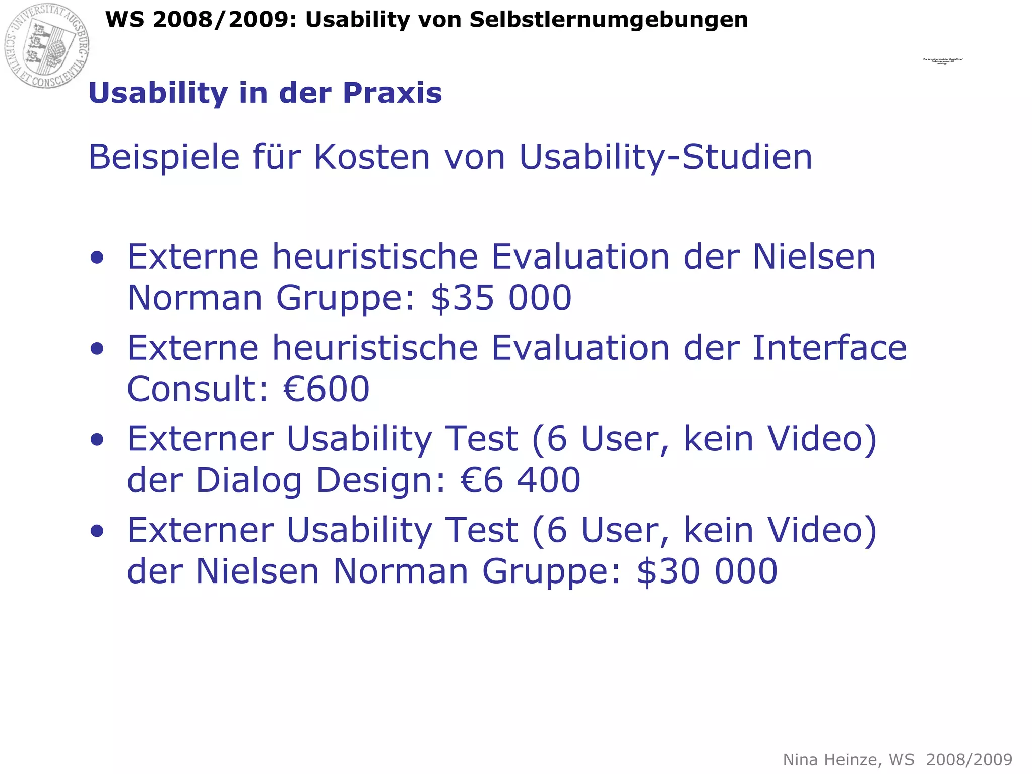 Usability in der Praxis Beispiele für Kosten von Usability-Studien Externe heuristische Evaluation der Nielsen Norman Gruppe: $35 000 Externe heuristische Evaluation der Interface Consult: €600 Externer Usability Test (6 User, kein Video) der Dialog Design: €6 400 Externer Usability Test (6 User, kein Video) der Nielsen Norman Gruppe: $30 000 