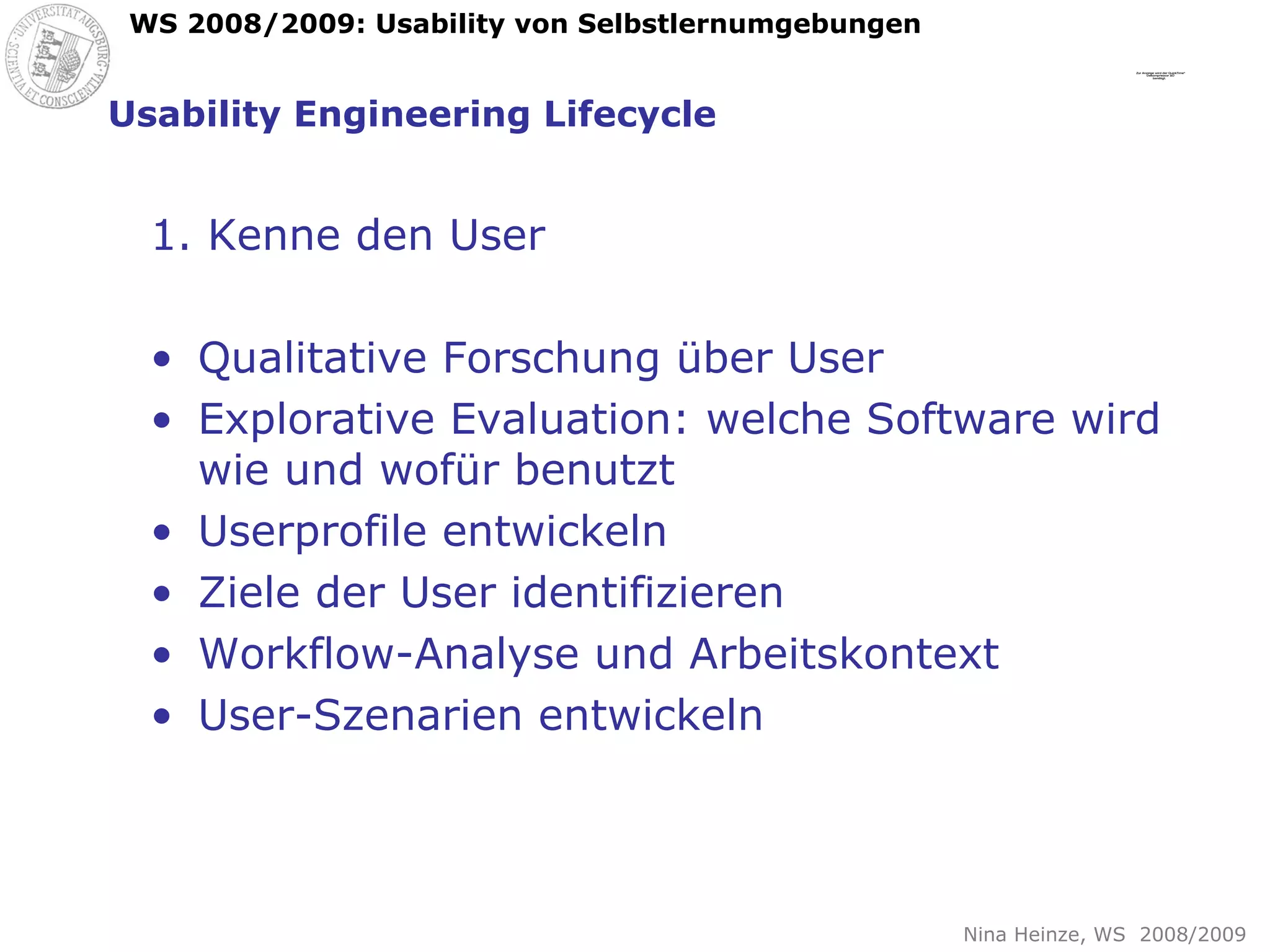 Usability Engineering Lifecycle 1. Kenne den User Qualitative Forschung über User Explorative Evaluation: welche Software wird wie und wofür benutzt Userprofile entwickeln Ziele der User identifizieren Workflow-Analyse und Arbeitskontext User-Szenarien entwickeln 