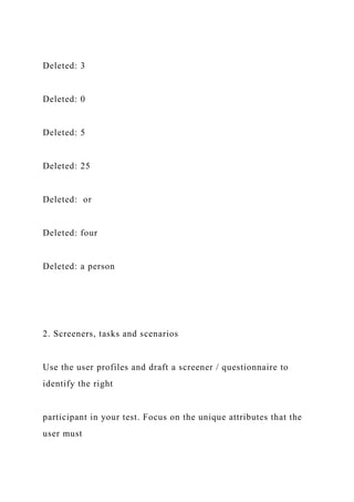 Deleted: 3
Deleted: 0
Deleted: 5
Deleted: 25
Deleted: or
Deleted: four
Deleted: a person
2. Screeners, tasks and scenarios
Use the user profiles and draft a screener / questionnaire to
identify the right
participant in your test. Focus on the unique attributes that the
user must
 