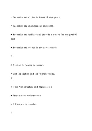 • Scenarios are written in terms of user goals.
• Scenarios are unambiguous and short.
• Scenarios are realistic and provide a motive for end goal of
task
• Scenarios are written in the user’s words
2
8 Section 8- Source documents
• List the section and the reference used.
2
9 Test Plan structure and presentation
• Presentation and structure
• Adherence to template
4
 