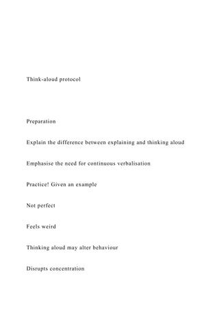 Think-aloud protocol
Preparation
Explain the difference between explaining and thinking aloud
Emphasise the need for continuous verbalisation
Practice! Given an example
Not perfect
Feels weird
Thinking aloud may alter behaviour
Disrupts concentration
 