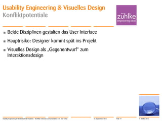 © Zühlke 2012
Usability Engineering & Visuelles Design
Konfliktpotentiale
• Beide Disziplinen gestalten das User Interface
• Hauptrisiko: Designer kommt spät ins Projekt
• Visuelles Design als „Gegenentwurf“ zum
Interaktionsdesign
Usability Engineering in Medizintechnik-Projekten - Konflikte erkennen und entschärfen | Dr. Eric Fehse 26. September 2012 Folie 14
 