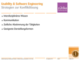 © Zühlke 2012
Usability & Software Engineering
Strategien zur Konfliktlösung
• Interdisziplinäres Wissen
• Kommunikation
• Zeitliche Abstimmung der Tätigkeiten
• Geeignete Darstellungsformen
Usability Engineering in Medizintechnik-Projekten - Konflikte erkennen und entschärfen | Dr. Eric Fehse 26. September 2012 Folie 22
 