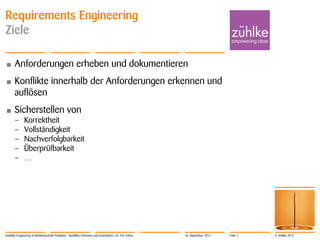 © Zühlke 2012
Requirements Engineering
Ziele
• Anforderungen erheben und dokumentieren
• Konflikte innerhalb der Anforderungen erkennen und
auflösen
• Sicherstellen von
– Korrektheit
– Vollständigkeit
– Nachverfolgbarkeit
– Überprüfbarkeit
– …
Usability Engineering in Medizintechnik-Projekten - Konflikte erkennen und entschärfen | Dr. Eric Fehse 26. September 2012 Folie 7
 