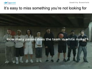 Usability Essentials



It’s easy to miss something you’re not looking for




    http://www.youtube.com/watch?v=Ahg6qcgoay4&feature=player_embedded

                                                                                             To: appendix


                         Usability Essentials, Sid B. Dane, November 29, 2010                           14
 