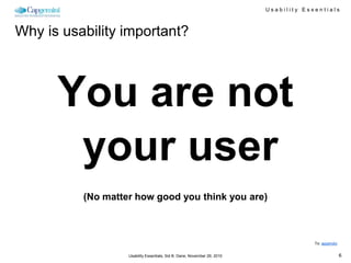 Usability Essentials



Why is usability important?



      You are not
       your user
          (No matter how good you think you are)



                                                                                       To: appendix


                   Usability Essentials, Sid B. Dane, November 29, 2010                               6
 