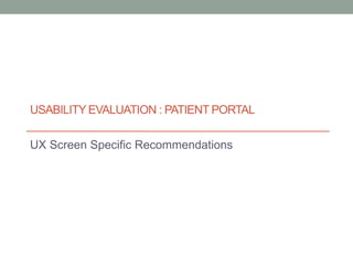 USABILITY EVALUATION : PATIENT PORTAL
UX Screen Specific Recommendations
 