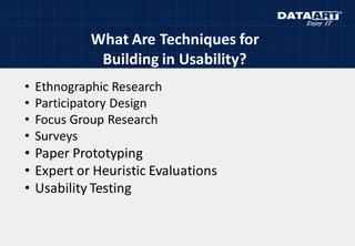What Are Techniques for
Building in Usability?
• Ethnographic Research
• Participatory Design
• Focus Group Research
• Surveys
• Paper Prototyping
• Expert or Heuristic Evaluations
• Usability Testing
 