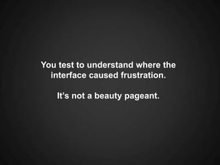 You test to understand where the interface caused frustration. <br />It’s not a beauty pageant.<br />