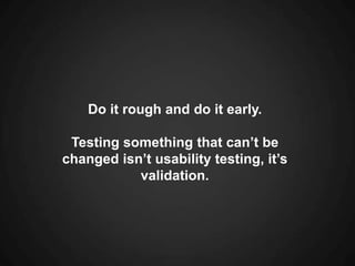 Do it rough and do it early.<br />Testing something that can’t be changed isn’t usability testing, it’s validation.<br />