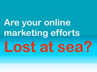 Are your online
marketing efforts
Lost at sea?
 