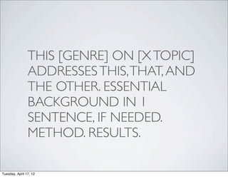 THIS [GENRE] ON [X TOPIC]
                ADDRESSES THIS, THAT, AND
                THE OTHER. ESSENTIAL
                BACKGROUND IN 1
                SENTENCE, IF NEEDED.
                METHOD. RESULTS.

Tuesday, April 17, 12
 