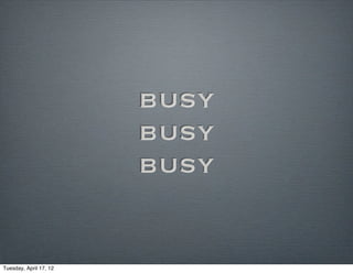 busy
                        busy
                        busy


Tuesday, April 17, 12
 