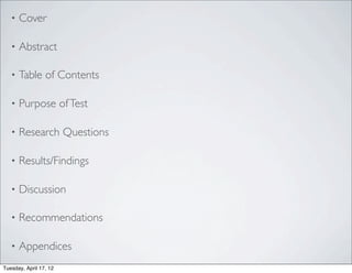 •   Cover

   •   Abstract

   •   Table of Contents

   •   Purpose of Test

   •   Research Questions

   •   Results/Findings

   •   Discussion

   •   Recommendations

   •   Appendices
Tuesday, April 17, 12
 