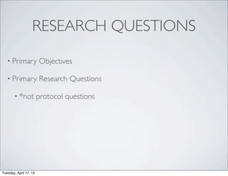 RESEARCH QUESTIONS

   • Primary            Objectives

   • Primary            Research Questions

       • *not           protocol questions




Tuesday, April 17, 12
 