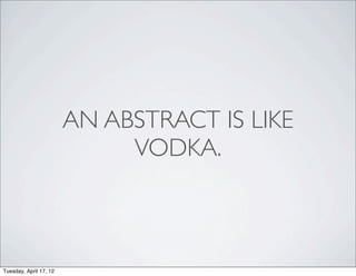 AN ABSTRACT IS LIKE
                             VODKA.



Tuesday, April 17, 12
 
