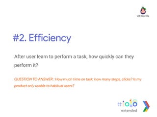 #2. Efficiency
extended
After user learn to perform a task, how quickly can they
perform it?
QUESTION TO ANSWER : How much time on task, how many steps, clicks? Is my
product only usable to habitual users?
 