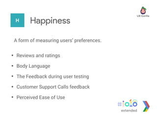 H Happiness
A form of measuring users’ preferences.
• Reviews and ratings
• Body Language
• The Feedback during user testing
• Customer Support Calls feedback
• Perceived Ease of Use
extended
 